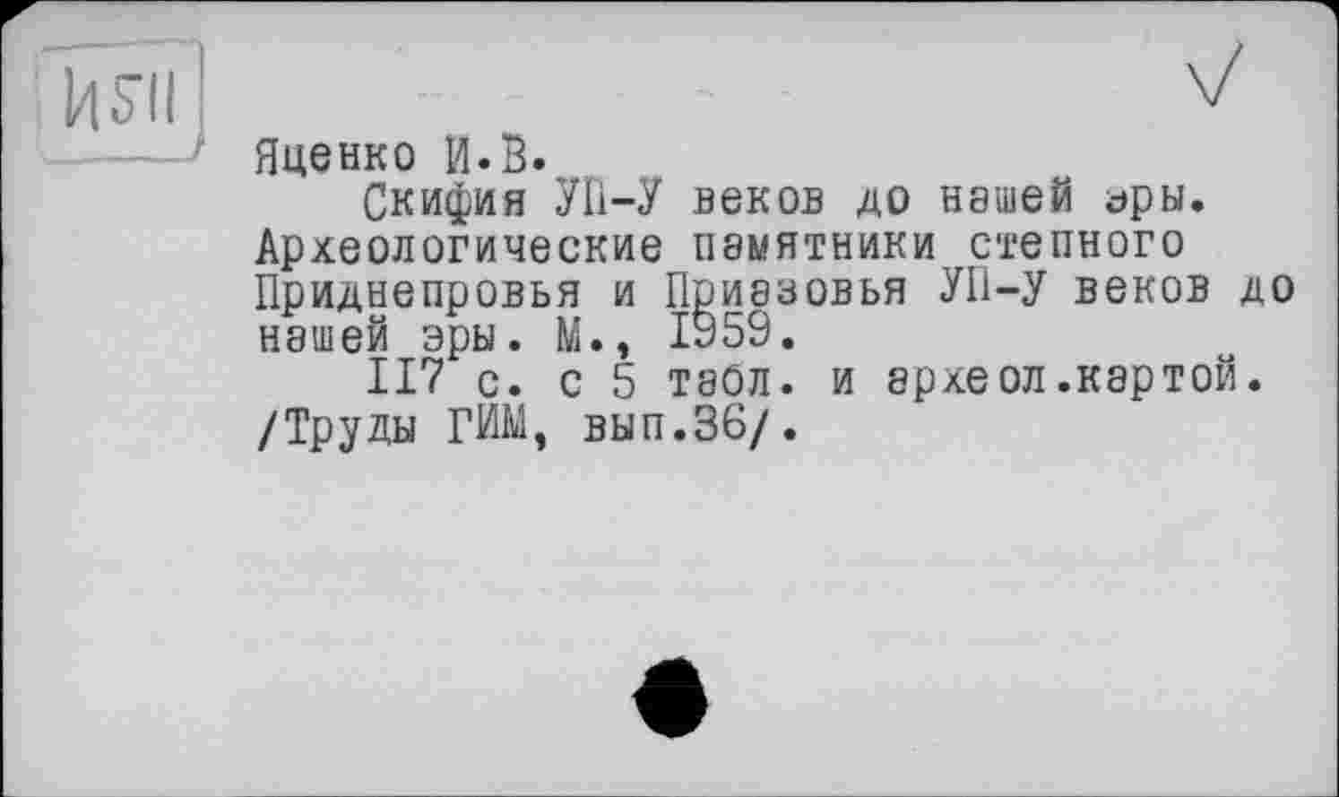 ﻿Яценко и.В.
Скифия УП-У веков до нашей ары. Археологические памятники степного Приднепровья и Приазовья УП-У веков до нашей эры. М., 1959.
П7 с. с 5 табл, и археол.картой. /Труды Г ИМ, вып.36/.